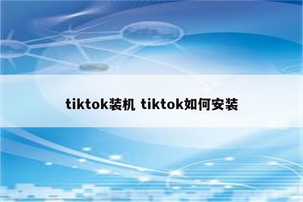 tiktok装机 tiktok如何安装