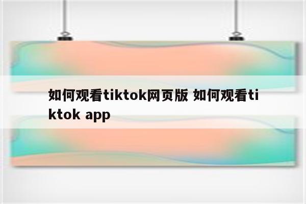 如何观看tiktok网页版 如何观看tiktok app