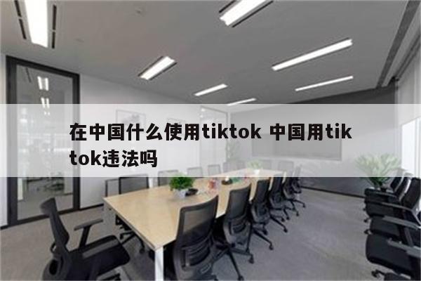 在中国什么使用tiktok 中国用tiktok违法吗