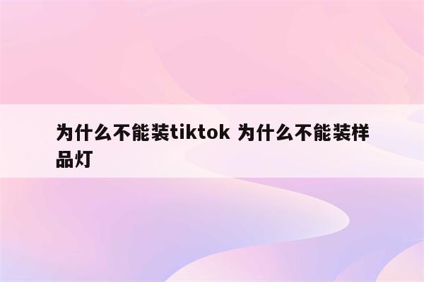 为什么不能装tiktok 为什么不能装样品灯