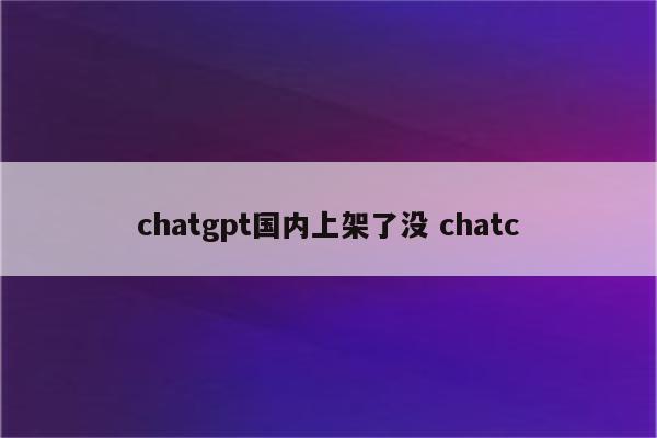 chatgpt国内上架了没 chatc