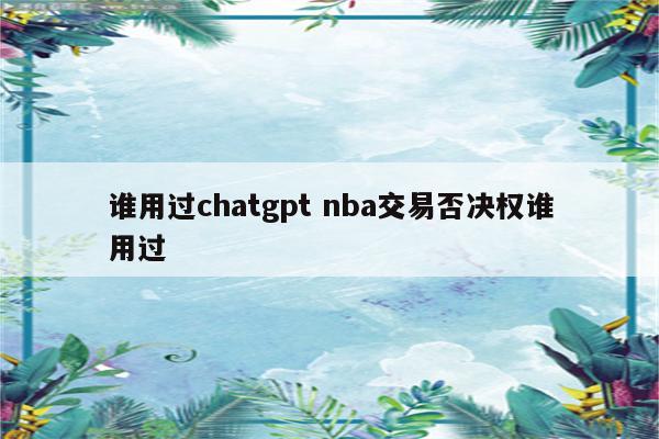 谁用过chatgpt nba交易否决权谁用过