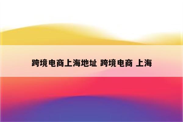跨境电商上海地址 跨境电商 上海