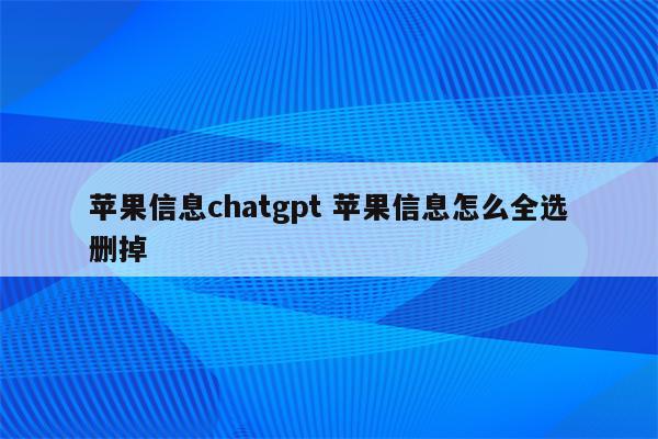 苹果信息chatgpt 苹果信息怎么全选删掉