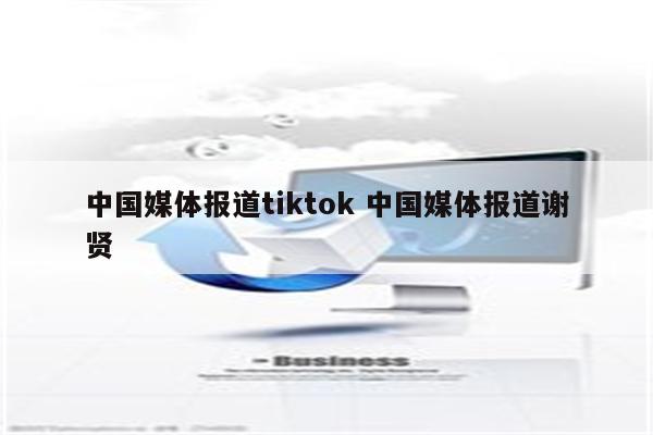 中国媒体报道tiktok 中国媒体报道谢贤