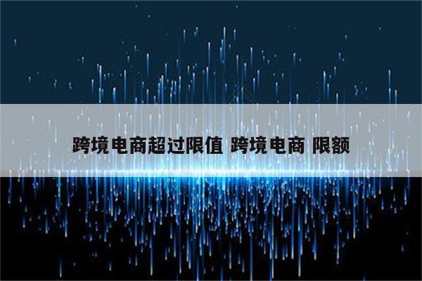 跨境电商超过限值 跨境电商 限额