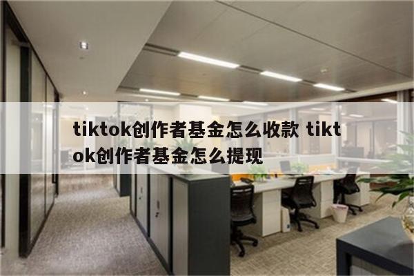 tiktok创作者基金怎么收款 tiktok创作者基金怎么提现