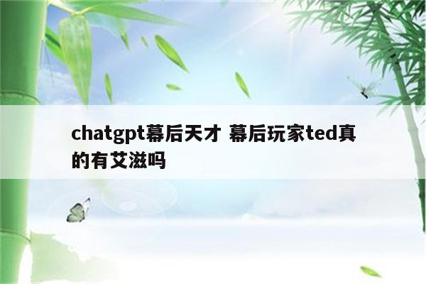 chatgpt幕后天才 幕后玩家ted真的有艾滋吗