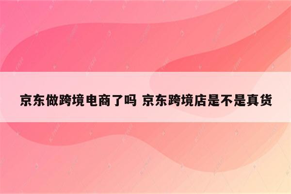 京东做跨境电商了吗 京东跨境店是不是真货