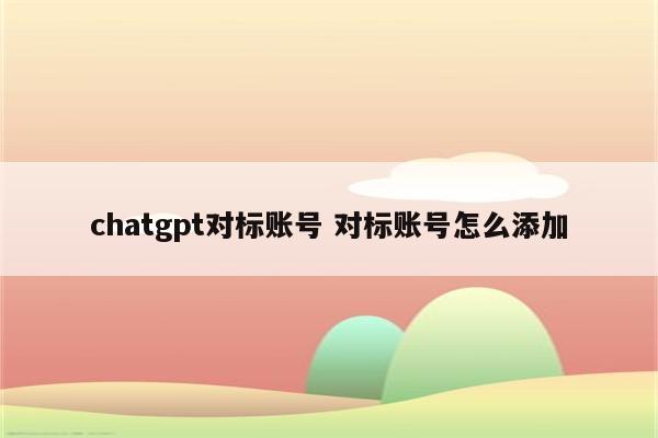 chatgpt对标账号 对标账号怎么添加