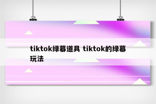 tiktok绿幕道具 tiktok的绿幕玩法