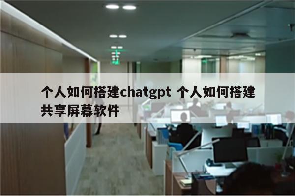 个人如何搭建chatgpt 个人如何搭建共享屏幕软件