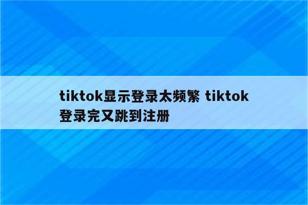 tiktok显示登录太频繁 tiktok登录完又跳到注册