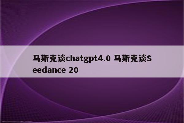 马斯克谈chatgpt4.0 马斯克谈Seedance 20