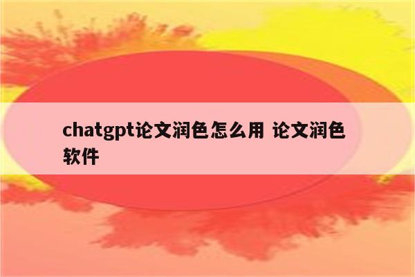chatgpt论文润色怎么用 论文润色 软件