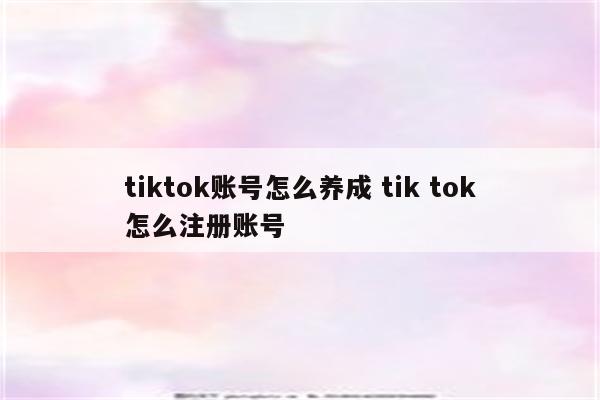 tiktok账号怎么养成 tik tok怎么注册账号