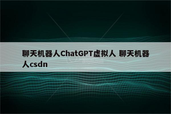 聊天机器人ChatGPT虚拟人 聊天机器人csdn