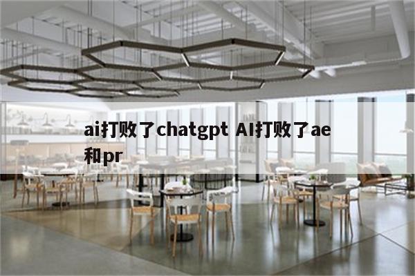 ai打败了chatgpt AI打败了ae和pr