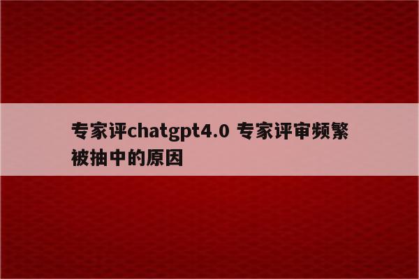 专家评chatgpt4.0 专家评审频繁被抽中的原因