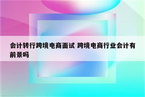 会计转行跨境电商面试 跨境电商行业会计有前景吗