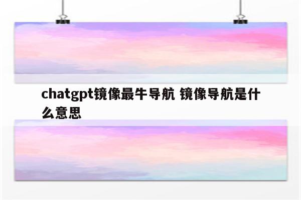 chatgpt镜像最牛导航 镜像导航是什么意思