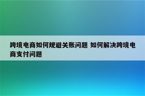 跨境电商如何规避关账问题 如何解决跨境电商支付问题