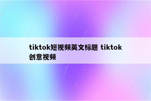 tiktok短视频英文标题 tiktok创意视频