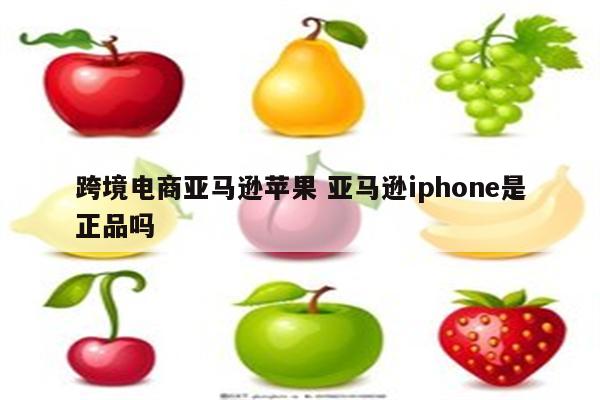 跨境电商亚马逊苹果 亚马逊iphone是正品吗