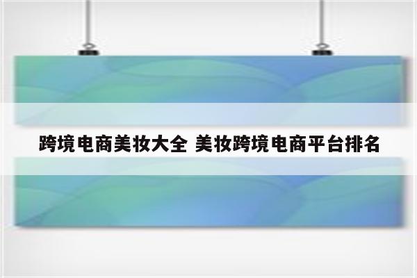 跨境电商美妆大全 美妆跨境电商平台排名