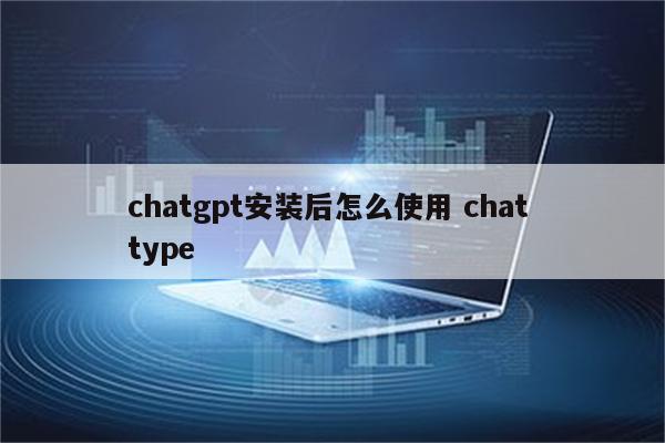 chatgpt安装后怎么使用 chat type