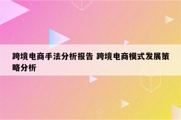 跨境电商手法分析报告 跨境电商模式发展策略分析
