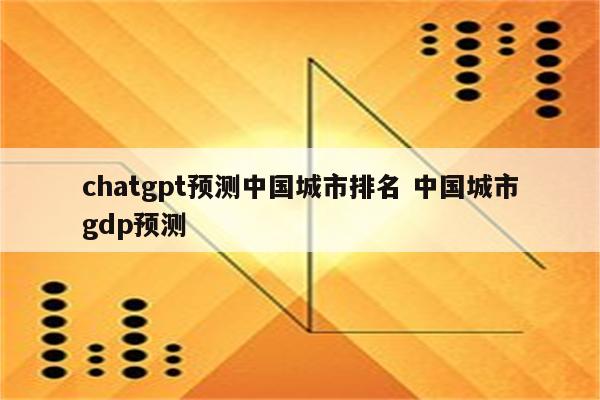 chatgpt预测中国城市排名 中国城市gdp预测