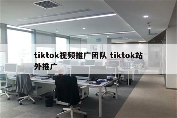 tiktok视频推广团队 tiktok站外推广
