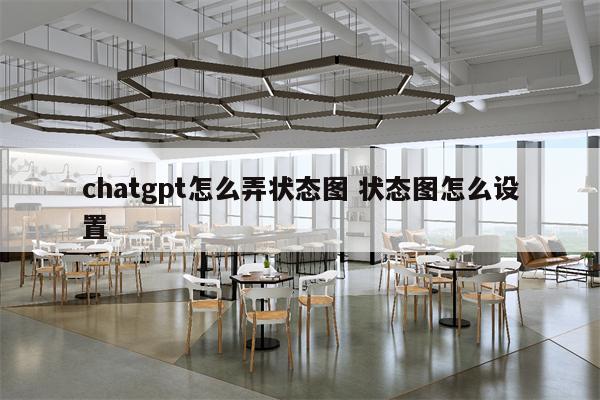 chatgpt怎么弄状态图 状态图怎么设置