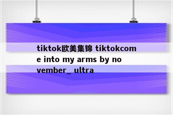 tiktok欧美集锦 tiktokcome into my arms by november_ ultra