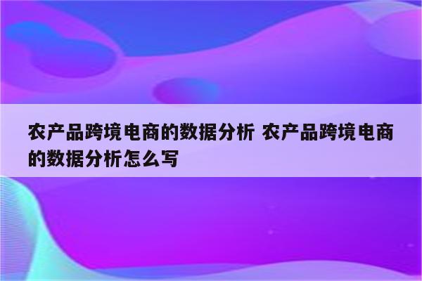 农产品跨境电商的数据分析 农产品跨境电商的数据分析怎么写