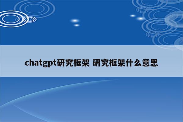 chatgpt研究框架 研究框架什么意思