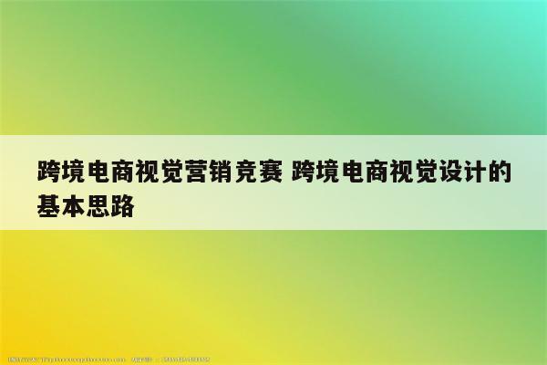 跨境电商视觉营销竞赛 跨境电商视觉设计的基本思路