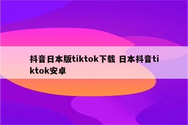 抖音日本版tiktok下载 日本抖音tiktok安卓