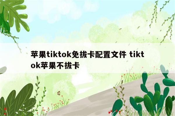 苹果tiktok免拔卡配置文件 tiktok苹果不拔卡