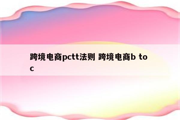 跨境电商pctt法则 跨境电商b to c