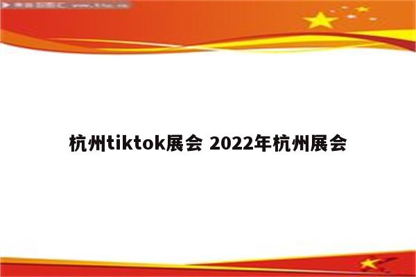 杭州tiktok展会 2022年杭州展会