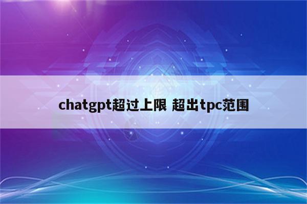 chatgpt超过上限 超出tpc范围