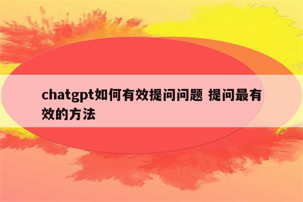 chatgpt如何有效提问问题 提问最有效的方法