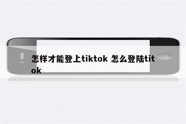 怎样才能登上tiktok 怎么登陆titok