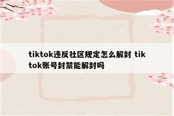tiktok违反社区规定怎么解封 tiktok账号封禁能解封吗