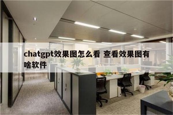 chatgpt效果图怎么看 查看效果图有啥软件