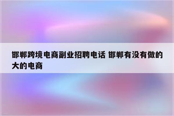 邯郸跨境电商副业招聘电话 邯郸有没有做的大的电商