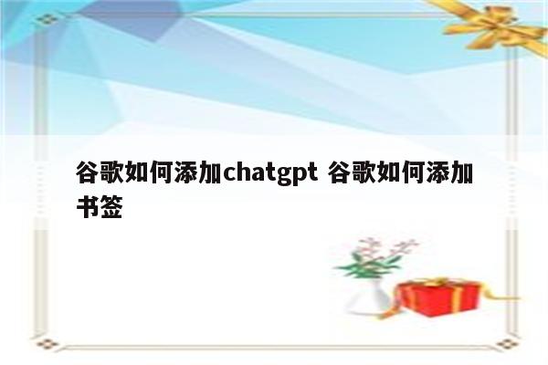 谷歌如何添加chatgpt 谷歌如何添加书签