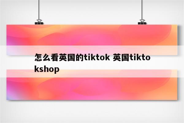 怎么看英国的tiktok 英国tiktokshop